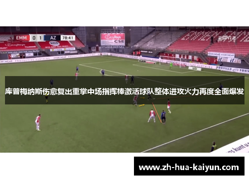 库普梅纳斯伤愈复出重掌中场指挥棒激活球队整体进攻火力再度全面爆发 库普梅纳斯伤愈复出重掌中场指挥棒激活球队整体进攻火力再度全面爆发