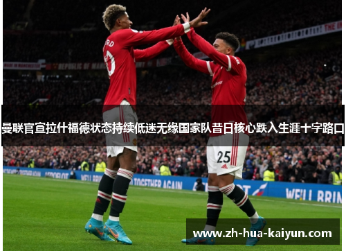 曼联官宣拉什福德状态持续低迷无缘国家队昔日核心跌入生涯十字路口