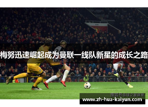 梅努迅速崛起成为曼联一线队新星的成长之路