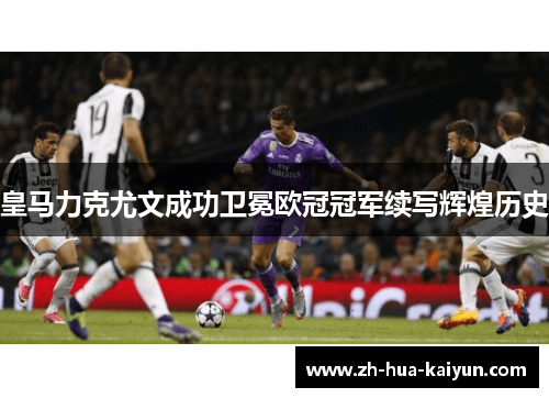 皇马力克尤文成功卫冕欧冠冠军续写辉煌历史