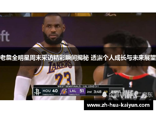 老詹全明星周末采访精彩瞬间揭秘 透露个人成长与未来展望