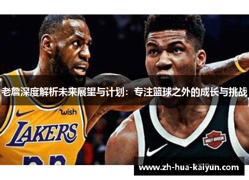 老詹深度解析未来展望与计划:专注篮球之外的成长与挑战 老詹深度解析未来展望与计划:专注篮球之外的成长与挑战