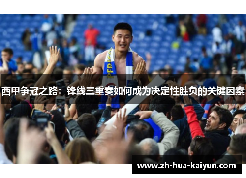 西甲争冠之路：锋线三重奏如何成为决定性胜负的关键因素