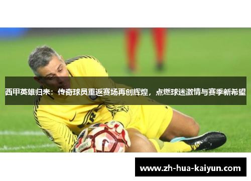 西甲英雄归来：传奇球员重返赛场再创辉煌，点燃球迷激情与赛季新希望
