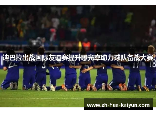 迪巴拉出战国际友谊赛提升曝光率助力球队备战大赛