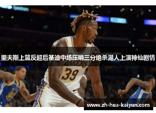 里夫斯上篮反超后基迪中场压哨三分绝杀湖人上演神仙剧情