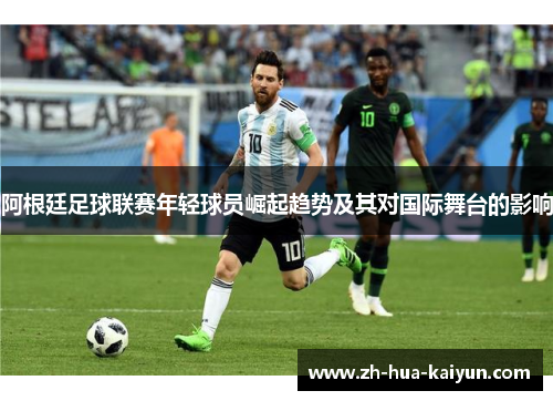 阿根廷足球联赛年轻球员崛起趋势及其对国际舞台的影响 阿根廷足球联赛年轻球员崛起趋势及其对国际舞台的影响
