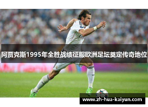 阿贾克斯1995年全胜战绩征服欧洲足坛奠定传奇地位