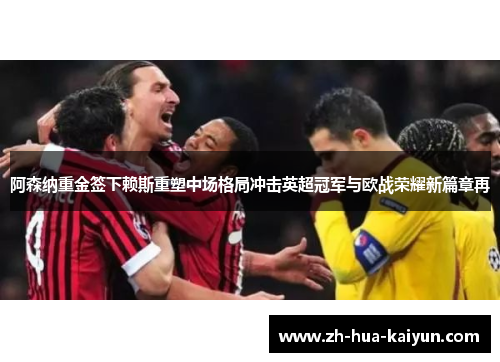 阿森纳重金签下赖斯重塑中场格局冲击英超冠军与欧战荣耀新篇章再