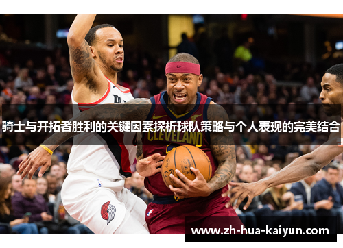 骑士与开拓者胜利的关键因素探析球队策略与个人表现的完美结合 骑士与开拓者胜利的关键因素探析球队策略与个人表现的完美结合
