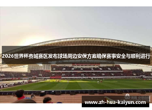 2026世界杯费城赛区发布球场周边安保方案确保赛事安全与顺利进行