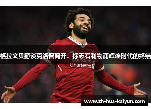 格拉文贝赫谈克洛普离开:标志着利物浦辉煌时代的终结 格拉文贝赫谈克洛普离开:标志着利物浦辉煌时代的终结