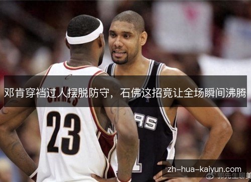邓肯穿裆过人摆脱防守，石佛这招竟让全场瞬间沸腾