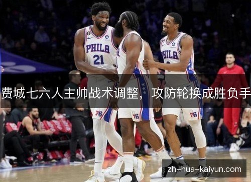 费城七六人主帅战术调整，攻防轮换成胜负手