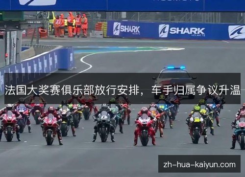 法国大奖赛俱乐部放行安排，车手归属争议升温