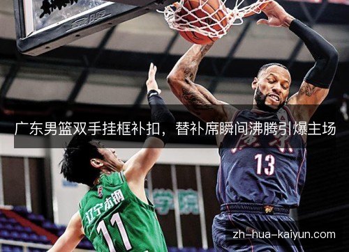 广东男篮双手挂框补扣，替补席瞬间沸腾引爆主场