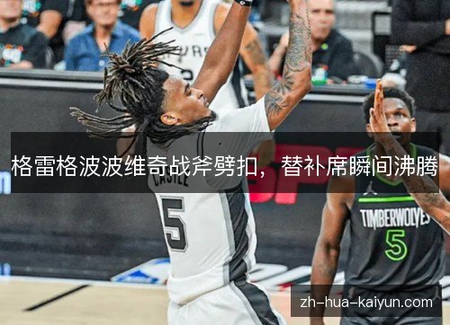 格雷格波波维奇战斧劈扣,替补席瞬间沸腾 格雷格波波维奇战斧劈扣,替补席瞬间沸腾