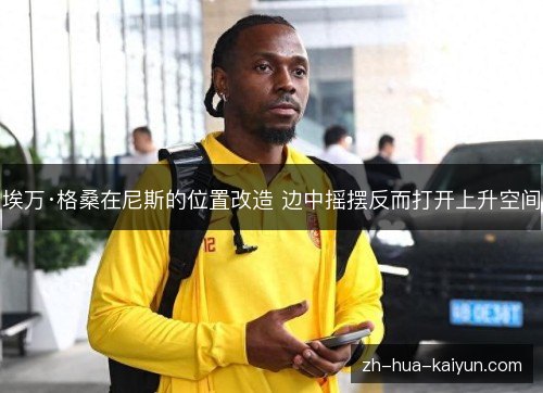 埃万·格桑在尼斯的位置改造 边中摇摆反而打开上升空间 埃万·格桑在尼斯的位置改造 边中摇摆反而打开上升空间